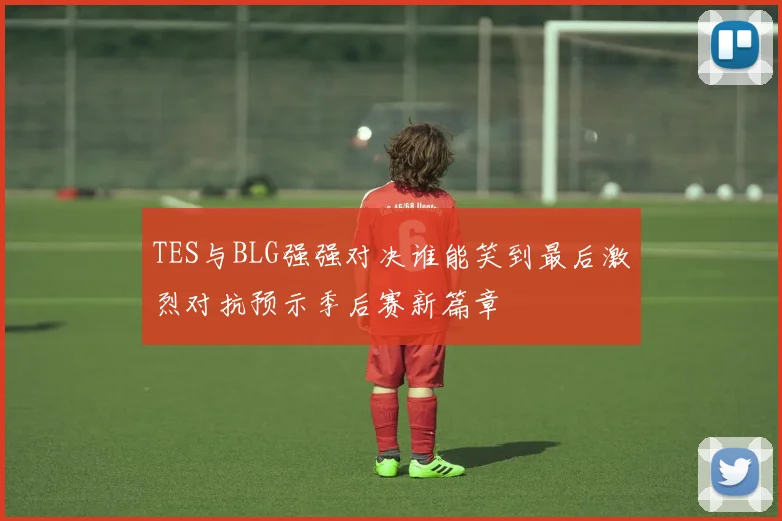 TES与BLG强强对决谁能笑到最后激烈对抗预示季后赛新篇章