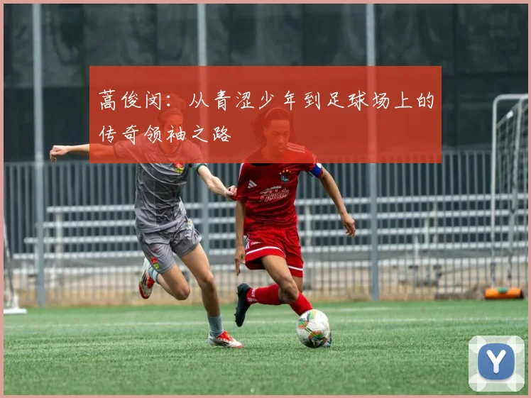 蒿俊闵：从青涩少年到足球场上的传奇领袖之路