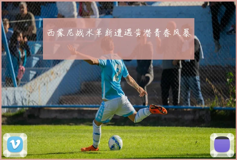 西蒙尼战术革新遭遇黄潜青春风暴