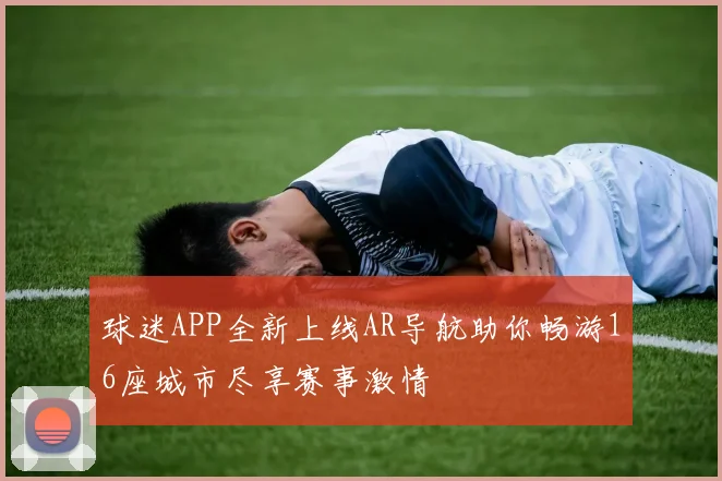 球迷APP全新上线AR导航助你畅游16座城市尽享赛事激情