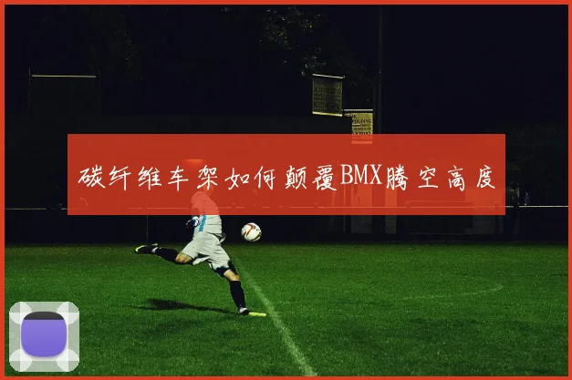 碳纤维车架如何颠覆BMX腾空高度