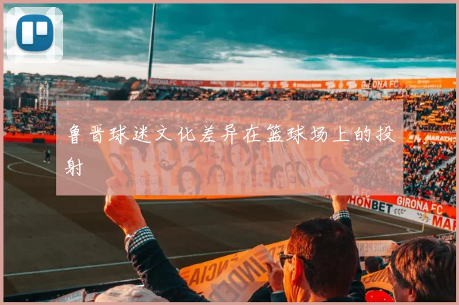 鲁晋球迷文化差异在篮球场上的投射