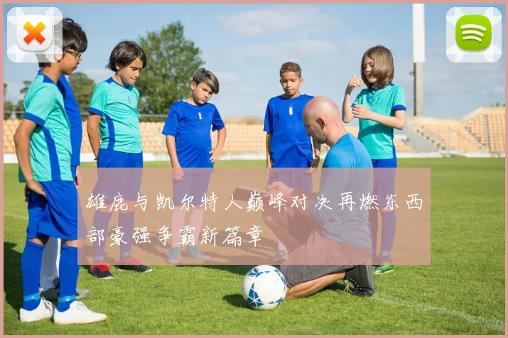 雄鹿与凯尔特人巅峰对决再燃东西部豪强争霸新篇章