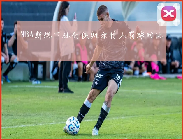 NBA新规下独行侠凯尔特人罚球对比