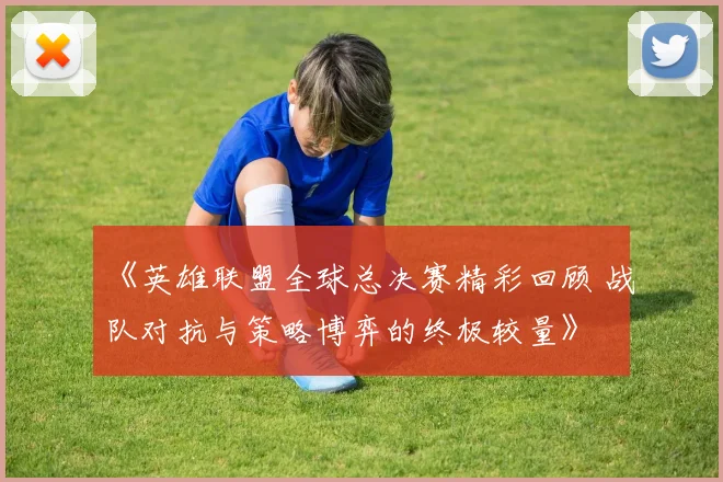 《英雄联盟全球总决赛精彩回顾 战队对抗与策略博弈的终极较量》