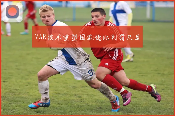 VAR技术重塑国家德比判罚尺度