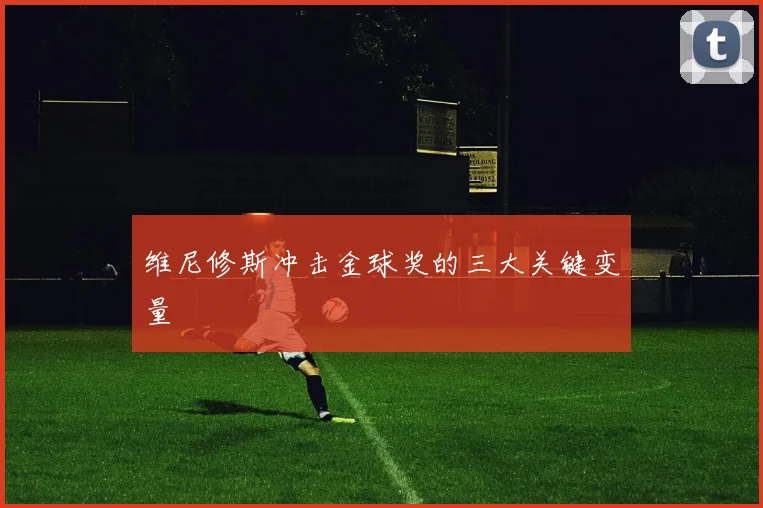 维尼修斯冲击金球奖的三大关键变量