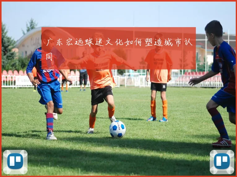 广东宏远球迷文化如何塑造城市认同