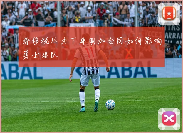 奢侈税压力下库明加合同如何影响勇士建队