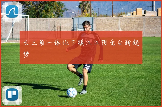 长三角一体化下镇江江阴竞合新趋势